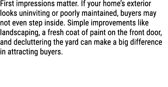First impressions matter. If your home’s exterior looks uninviting or poorly maintained, buyers may not even step ins...