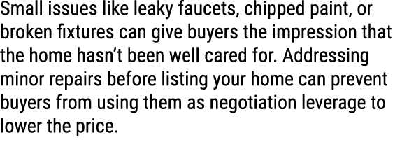 Small issues like leaky faucets, chipped paint, or broken fixtures can give buyers the impression that the home hasn’...